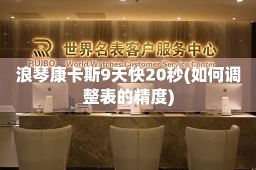 浪琴康卡斯9天快20秒(如何調(diào)整表的精度)