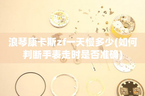 浪琴康卡斯zf一天慢多少(如何判斷手表走時(shí)是否準(zhǔn)確)