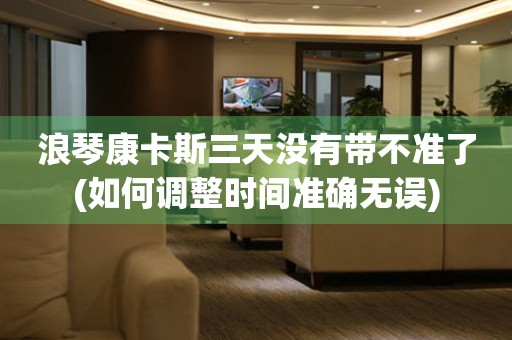 浪琴康卡斯三天沒有帶不準(zhǔn)了(如何調(diào)整時(shí)間準(zhǔn)確無誤)