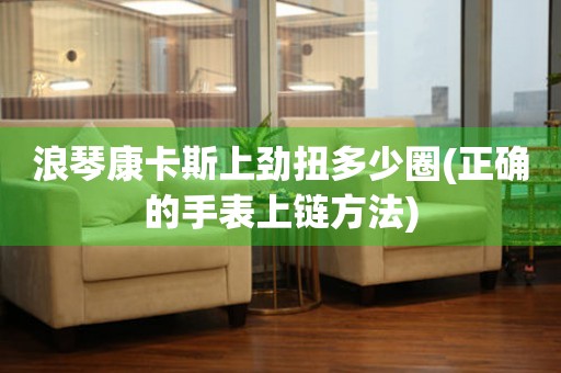 浪琴康卡斯上勁扭多少圈(正確的手表上鏈方法)