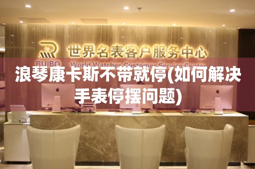 浪琴康卡斯不帶就停(如何解決手表停擺問(wèn)題)