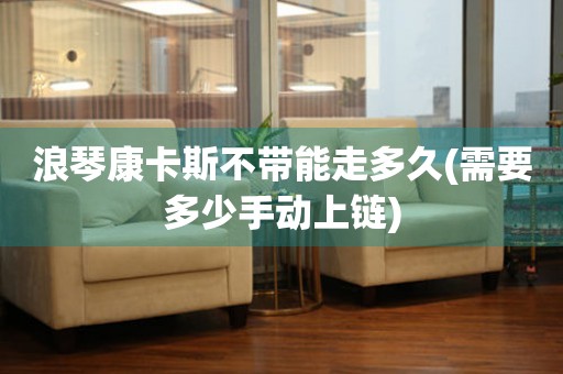 浪琴康卡斯不帶能走多久(需要多少手動(dòng)上鏈)