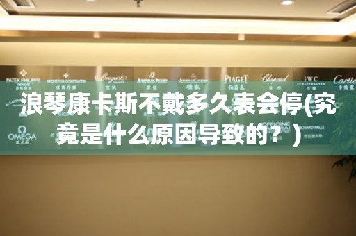 浪琴康卡斯不戴多久表會(huì)停(究竟是什么原因?qū)е碌模?