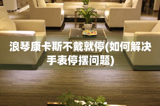 浪琴康卡斯不戴就停(如何解決手表停擺問(wèn)題)