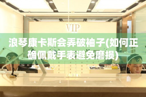 浪琴康卡斯會(huì)弄破袖子(如何正確佩戴手表避免磨損)