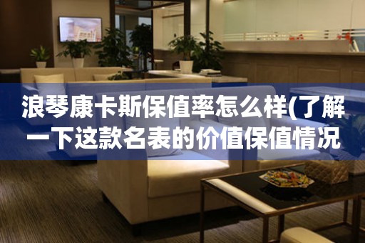浪琴康卡斯保值率怎么樣(了解一下這款名表的價(jià)值保值情況)