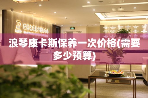 浪琴康卡斯保養(yǎng)一次價(jià)格(需要多少預(yù)算)