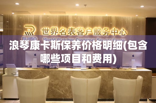 浪琴康卡斯保養(yǎng)價(jià)格明細(xì)(包含哪些項(xiàng)目和費(fèi)用)