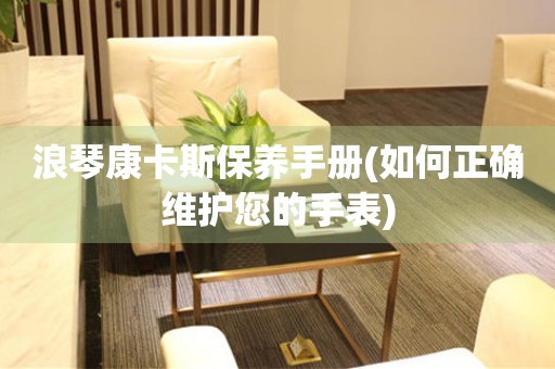 浪琴康卡斯保養(yǎng)手冊(cè)(如何正確維護(hù)您的手表)