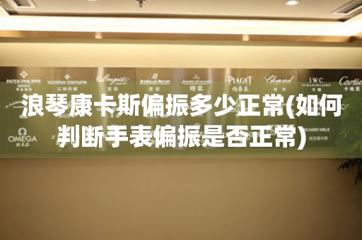 浪琴康卡斯偏振多少正常(如何判斷手表偏振是否正常)