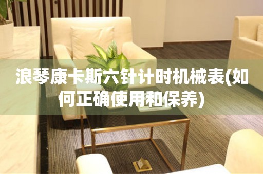 浪琴康卡斯六針計(jì)時(shí)機(jī)械表(如何正確使用和保養(yǎng))