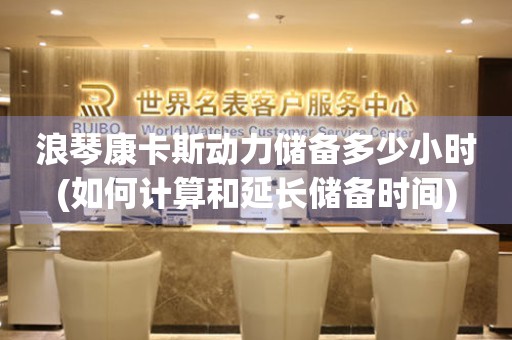 浪琴康卡斯動(dòng)力儲(chǔ)備多少小時(shí)(如何計(jì)算和延長(zhǎng)儲(chǔ)備時(shí)間)