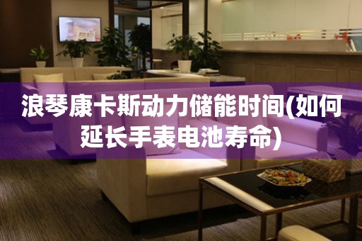 浪琴康卡斯動(dòng)力儲(chǔ)能時(shí)間(如何延長(zhǎng)手表電池壽命)