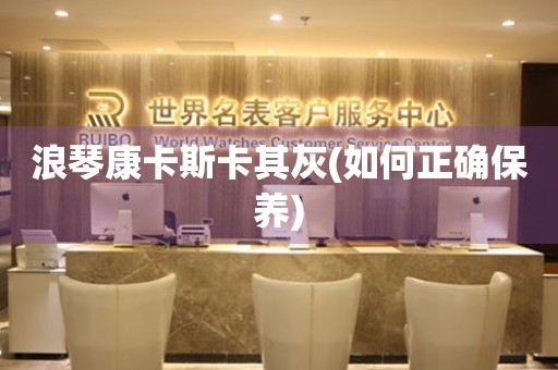 浪琴康卡斯卡其灰(如何正確保養(yǎng))