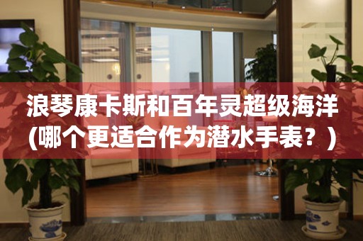 浪琴康卡斯和百年靈超級(jí)海洋(哪個(gè)更適合作為潛水手表？)