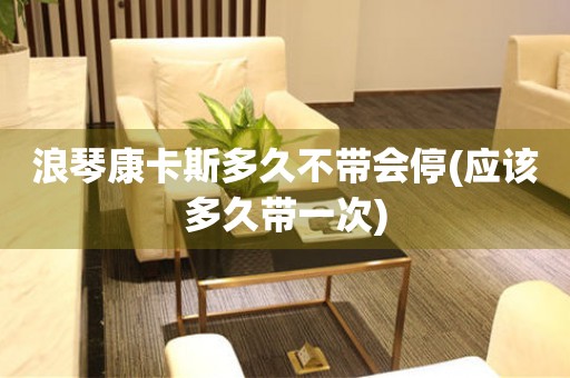 浪琴康卡斯多久不帶會(huì)停(應(yīng)該多久帶一次)