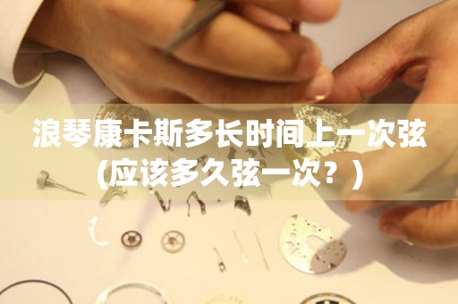 浪琴康卡斯多長(zhǎng)時(shí)間上一次弦(應(yīng)該多久弦一次？)