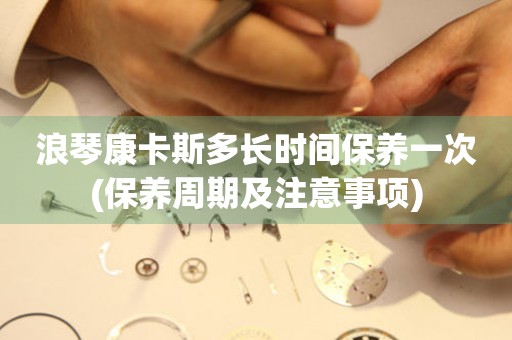 浪琴康卡斯多長(zhǎng)時(shí)間保養(yǎng)一次(保養(yǎng)周期及注意事項(xiàng))