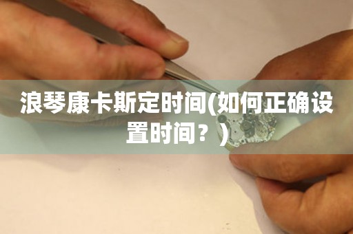 浪琴康卡斯定時(shí)間(如何正確設(shè)置時(shí)間？)