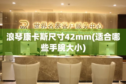 浪琴康卡斯尺寸42mm(適合哪些手腕大小)
