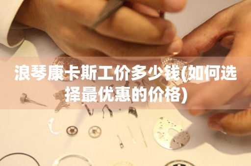 浪琴康卡斯工價(jià)多少錢(如何選擇最優(yōu)惠的價(jià)格)