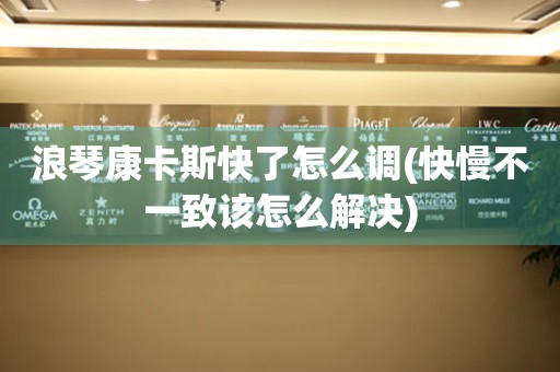 浪琴康卡斯快了怎么調(diào)(快慢不一致該怎么解決)