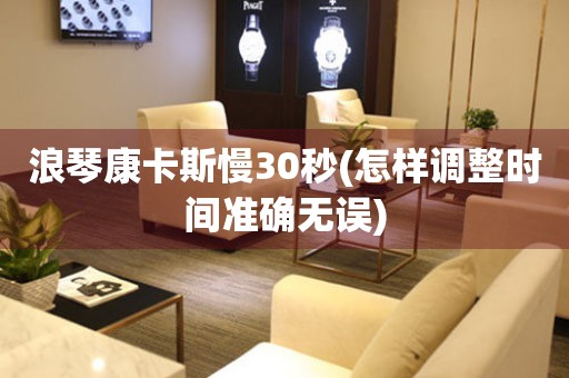 浪琴康卡斯慢30秒(怎樣調(diào)整時(shí)間準(zhǔn)確無(wú)誤)