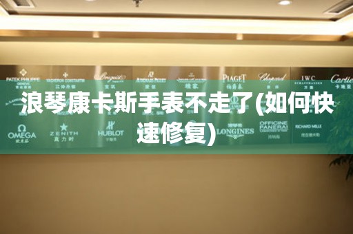 浪琴康卡斯手表不走了(如何快速修復(fù))