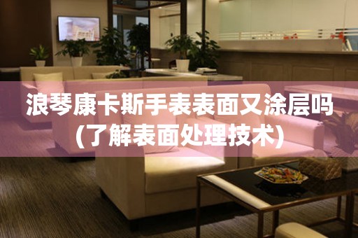 浪琴康卡斯手表表面又涂層嗎(了解表面處理技術(shù))