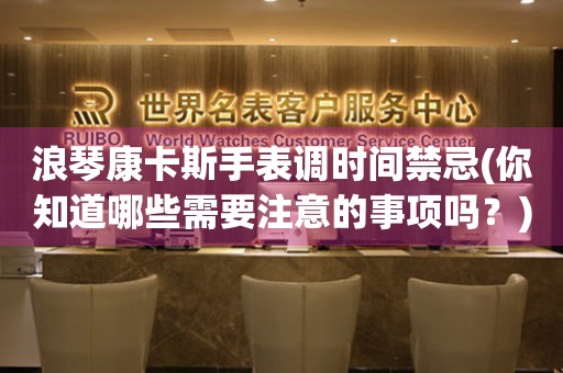 浪琴康卡斯手表調(diào)時間禁忌(你知道哪些需要注意的事項嗎？)