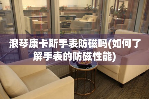 浪琴康卡斯手表防磁嗎(如何了解手表的防磁性能)