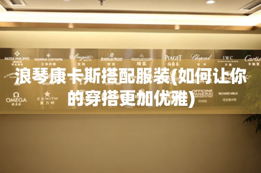 浪琴康卡斯搭配服裝(如何讓你的穿搭更加優(yōu)雅)
