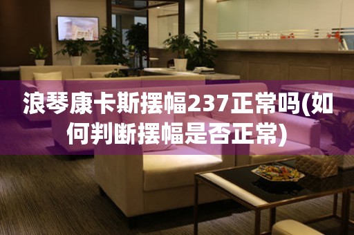 浪琴康卡斯擺幅237正常嗎(如何判斷擺幅是否正常)