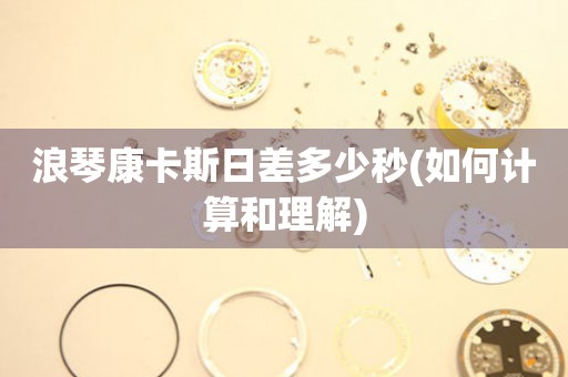 浪琴康卡斯日差多少秒(如何計算和理解)
