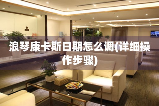 浪琴康卡斯日期怎么調(diào)(詳細操作步驟)