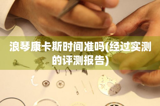 浪琴康卡斯時間準(zhǔn)嗎(經(jīng)過實測的評測報告)
