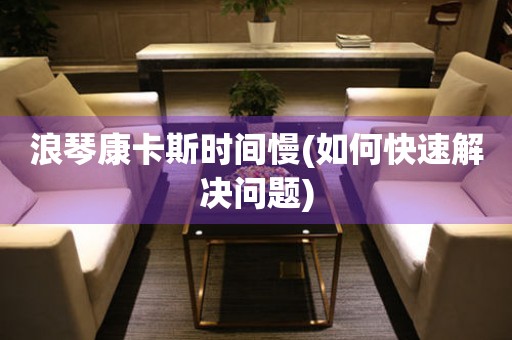 浪琴康卡斯時間慢(如何快速解決問題)