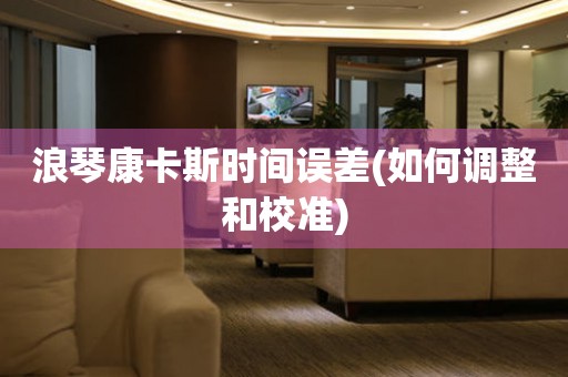 浪琴康卡斯時(shí)間誤差(如何調(diào)整和校準(zhǔn))