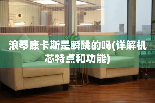 浪琴康卡斯是瞬跳的嗎(詳解機(jī)芯特點(diǎn)和功能)