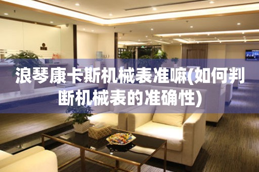 浪琴康卡斯機(jī)械表準(zhǔn)嘛(如何判斷機(jī)械表的準(zhǔn)確性)