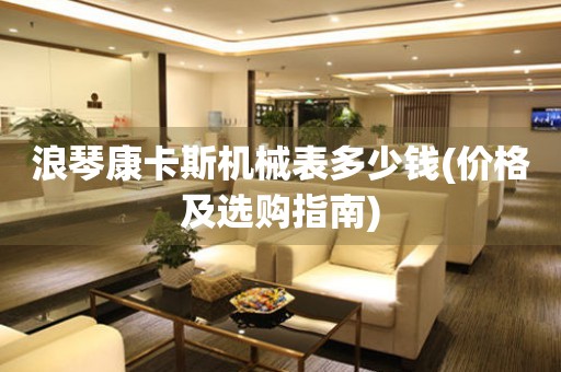 浪琴康卡斯機(jī)械表多少錢(價(jià)格及選購(gòu)指南)