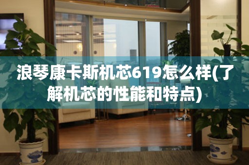 浪琴康卡斯機(jī)芯619怎么樣(了解機(jī)芯的性能和特點(diǎn))