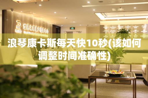 浪琴康卡斯每天快10秒(該如何調(diào)整時(shí)間準(zhǔn)確性)