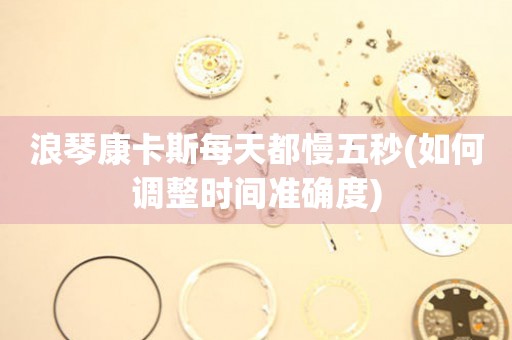 浪琴康卡斯每天都慢五秒(如何調(diào)整時(shí)間準(zhǔn)確度)