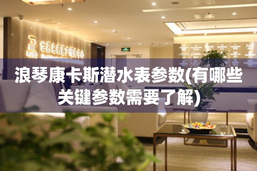 浪琴康卡斯?jié)撍韰?shù)(有哪些關(guān)鍵參數(shù)需要了解)