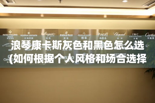 浪琴康卡斯灰色和黑色怎么選(如何根據(jù)個(gè)人風(fēng)格和場(chǎng)合選擇)