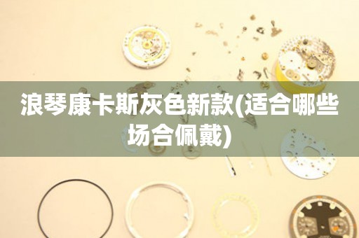 浪琴康卡斯灰色新款(適合哪些場(chǎng)合佩戴)