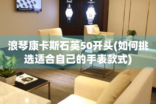 浪琴康卡斯石英50開頭(如何挑選適合自己的手表款式)