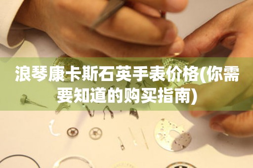 浪琴康卡斯石英手表價格(你需要知道的購買指南)