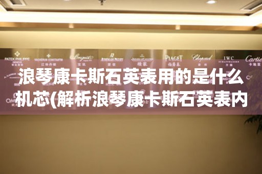 浪琴康卡斯石英表用的是什么機芯(解析浪琴康卡斯石英表內(nèi)部機芯構(gòu)造)